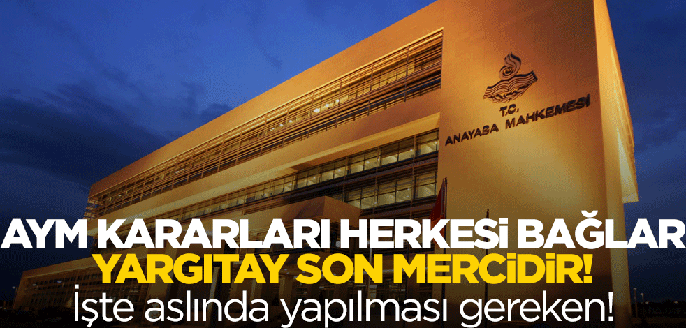 AYM kararları herkesi bağlar/Yargıtay son mercidir!