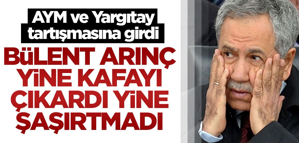 AYM ve Yargıtay tartışmasına girdi! Bülent Arınç yine kafayı çıkardı yine şaşırtmadı