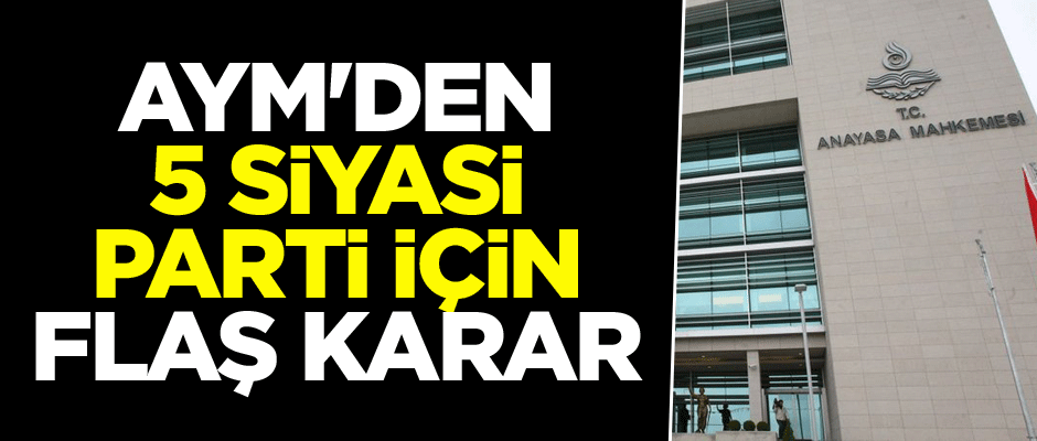 AYM'den 5 siyasi parti için flaş karar