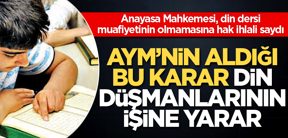 AYM’nin aldığı bu karar din düşmanlarının işine yarar