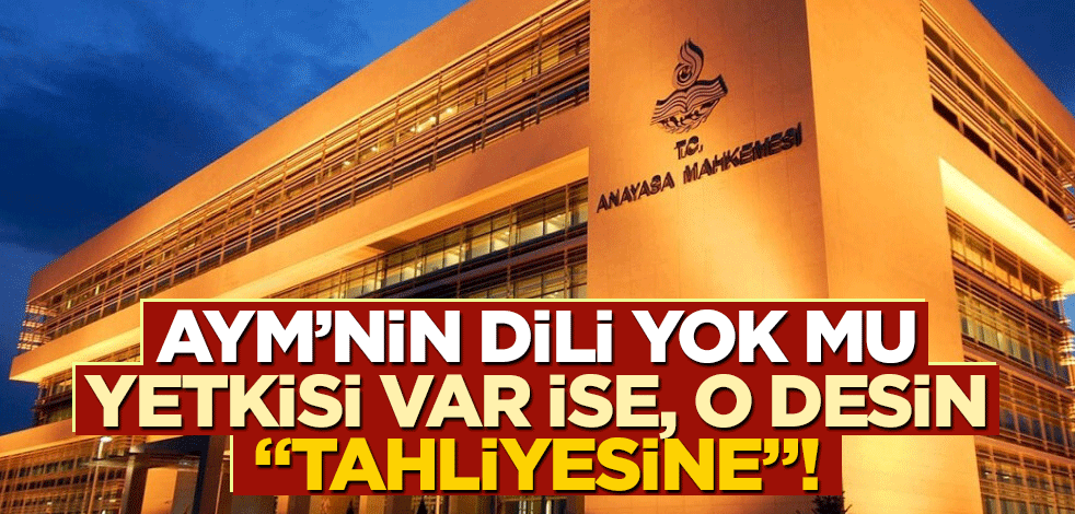 AYM’nin dili yok mu, yetkisi var ise, o desin "Tahliyesine"!