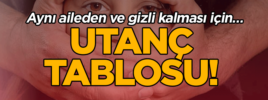 Aynı aileden ve gizli kalması için… Utanç tablosu!