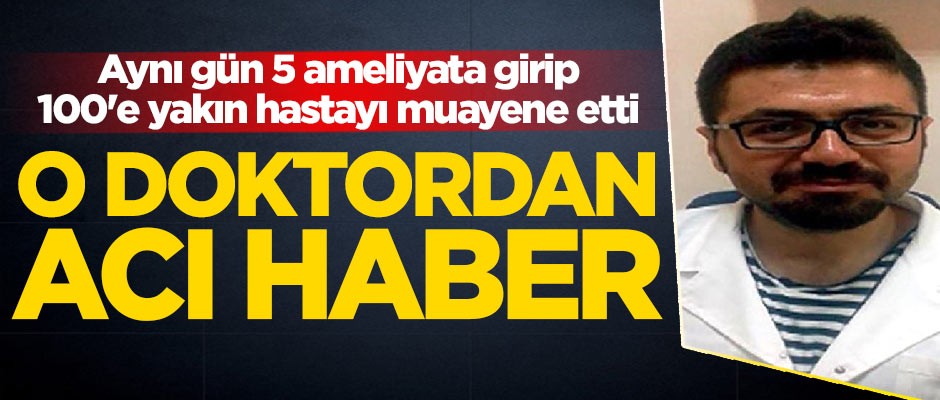 Aynı gün 5 ameliyata girip 100'e yakın hastayı muayene eden doktordan acı haber