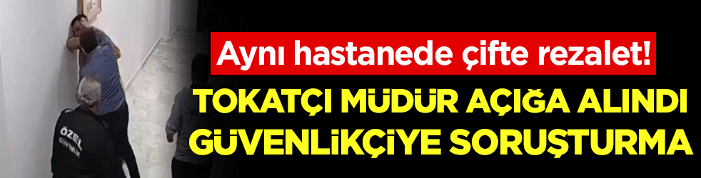 Aynı hastanede çifte rezalet: Tokatçı müdür açığa alındı, güvenlikçiye soruşturma!