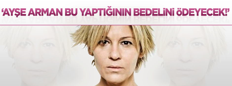 'Ayşe Arman bu yaptığının bedelini ödeyecek!'