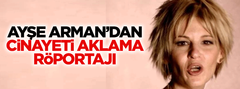 Ayşe Arman'dan cinayeti örtbas röportajı