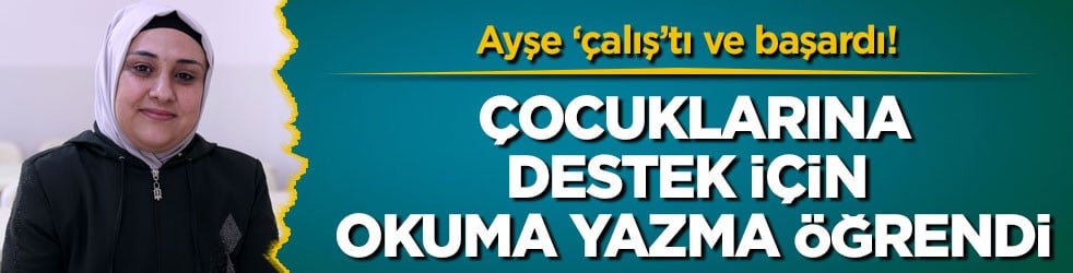 Ayşe ‘çalış’tı ve başardı! Çocuklarına destek için okuma yazma öğrendi