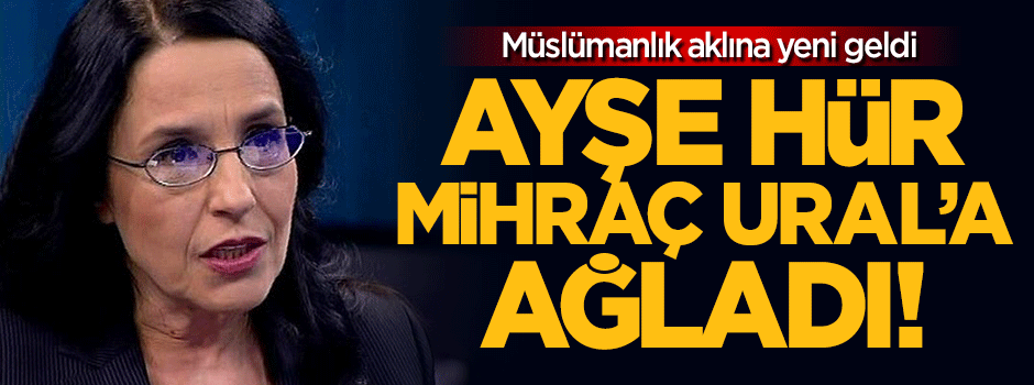 Ayşe Hür Mihraç Ural'a ağladı