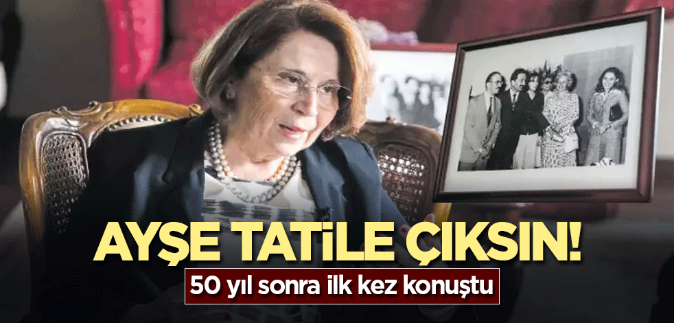 Ayşe tatile çıksın! 50 yıl sonra ilk kez konuştu
