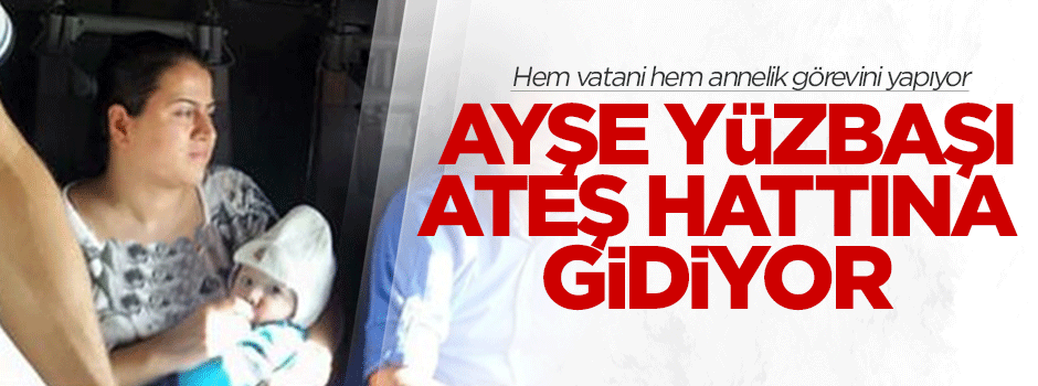 Ayşe Yüzbaşı kucağında bebeğiyle ateş hattına gidiyor