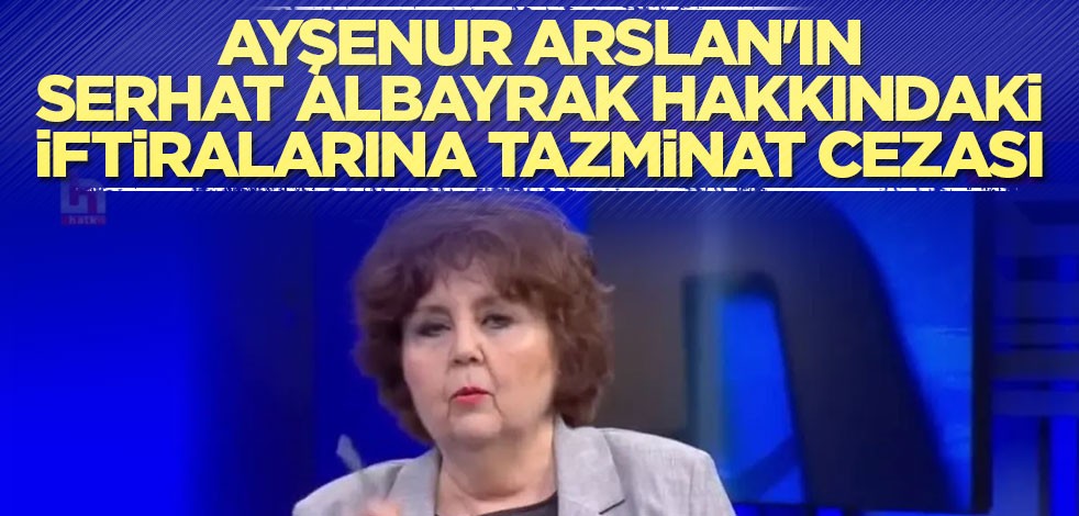 Ayşenur Arslan'ın Serhat Albayrak hakkındaki iftiralarına tazminat cezası