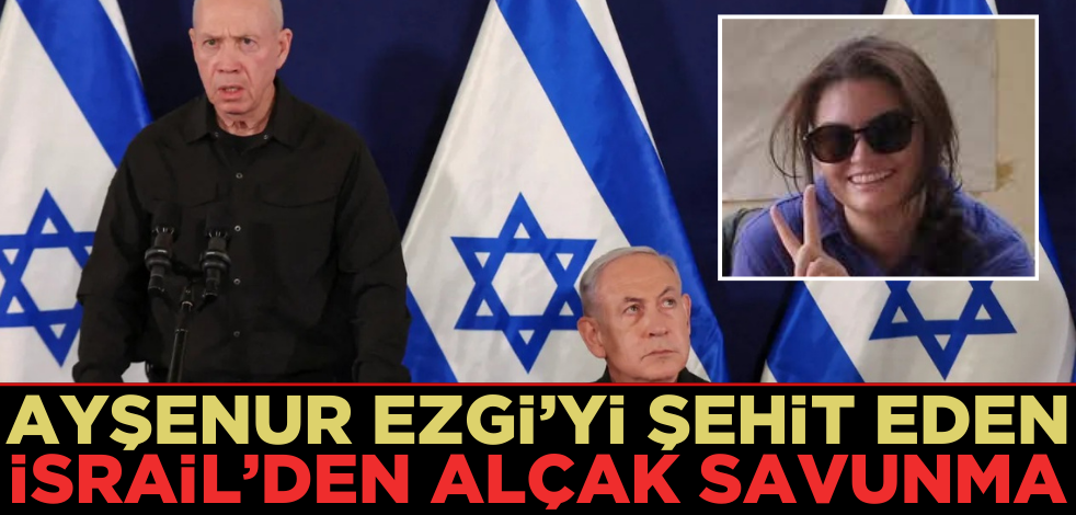 Ayşenur Ezgi’yi şehit eden İsrail’den alçak savunma!