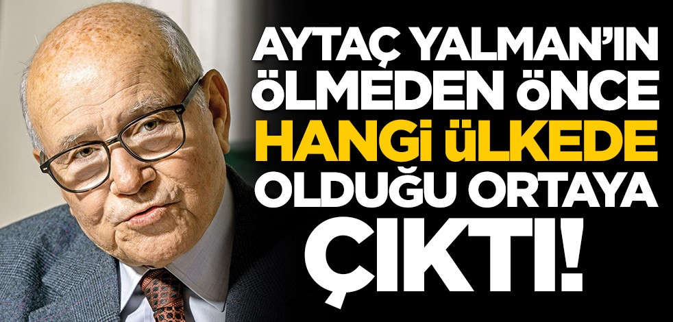 Aytaç Yalman'ın koronavirüsten ölmeden önce hangi ülkede bulunduğu ortaya çıktı
