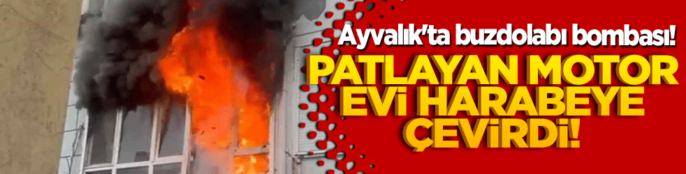 Ayvalık'ta buzdolabı bombası! Patlayan motor evi harabeye çevirdi!