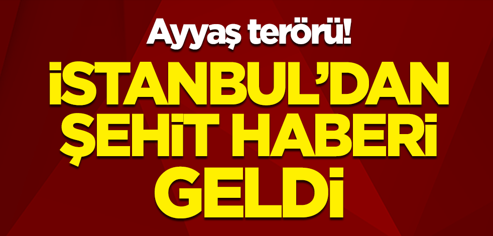 Ayyaş terörü! İstanbul'dan şehit haberi geldi