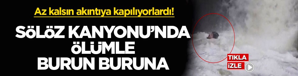 Az kalsın akıntıya kapılıyorlardı! Sölöz Kanyonu’nda ölümle burun buruna