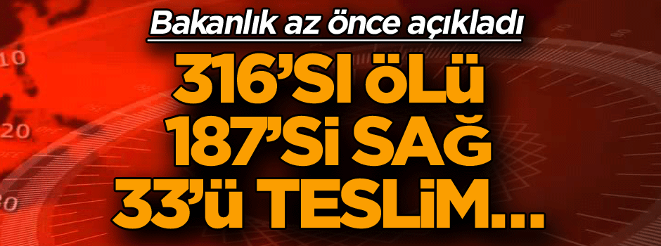 Az önce açıklandı: 316’sı ölü, 187’si sağ, 33’ü teslim…
