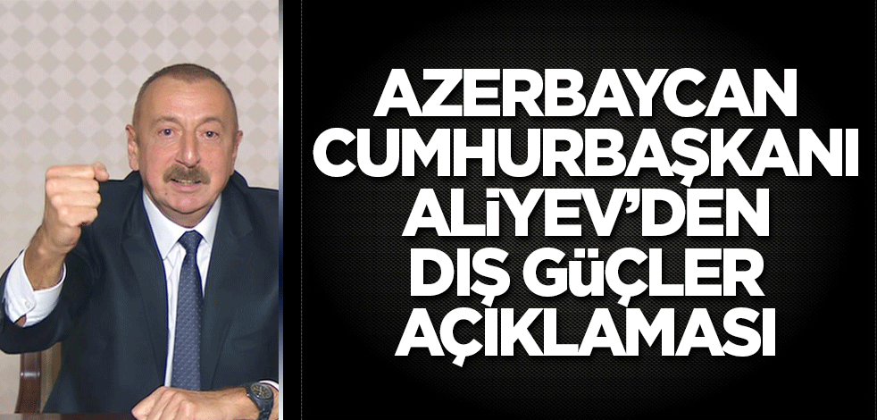Azerbaycan Cumhurbaşkanı Aliyev’den dış güçler açıklaması