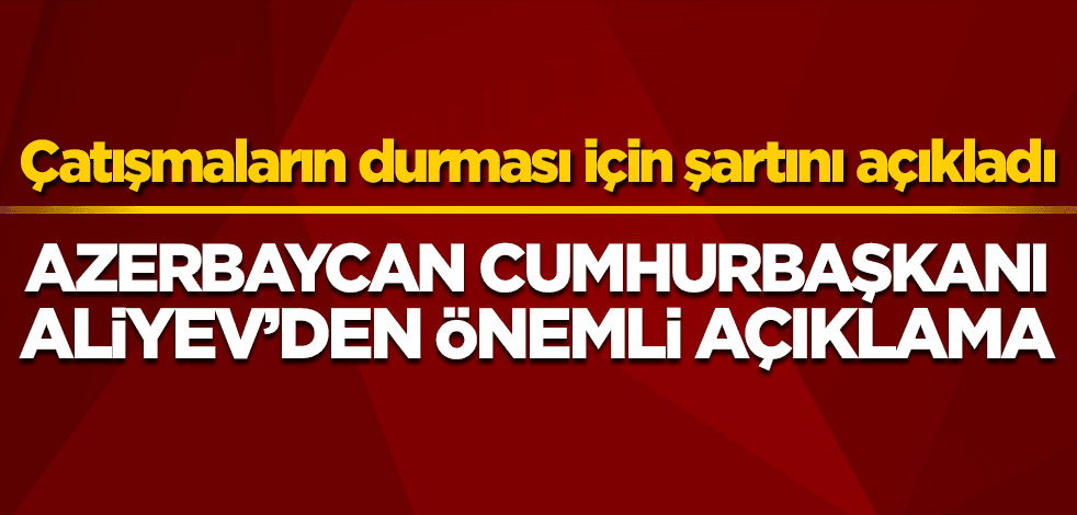 Azerbaycan Cumhurbaşkanı Aliyev’den önemli açıklama! Çatışmaların durması için şartını açıkladı