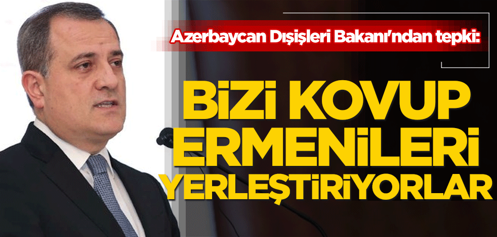 Azerbaycan Dışişleri Bakanı'ndan tepki: Bizi kovup Ermenileri yerleştiriyorlar!
