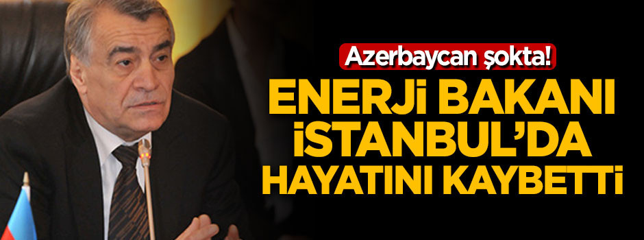 Azerbaycan Enerji Bakanı İstanbul'da hayatını kaybetti