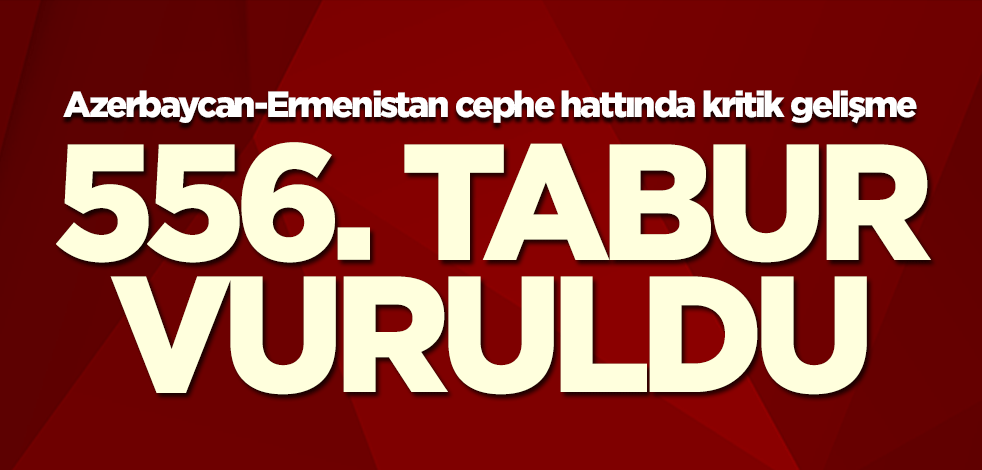 Azerbaycan-Ermenistan cephe hattında flaş gelişme! 556. tabur yok edildi