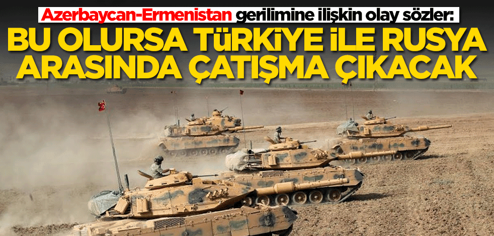 Azerbaycan-Ermenistan gerilimine ilişkin olay sözler: Bu olursa Türkiye ile Rusya arasında çatışma çıkacak