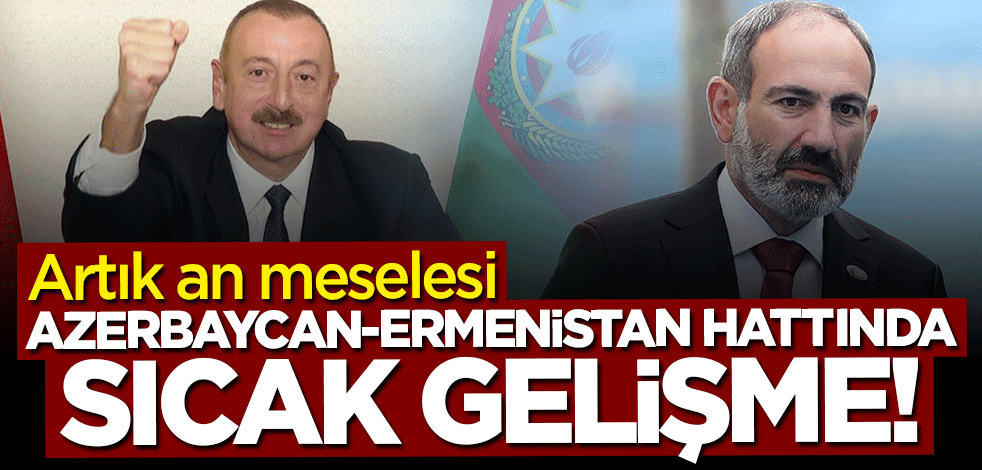 Azerbaycan-Ermenistan hattında sıcak gelişme! Artık an meselesi