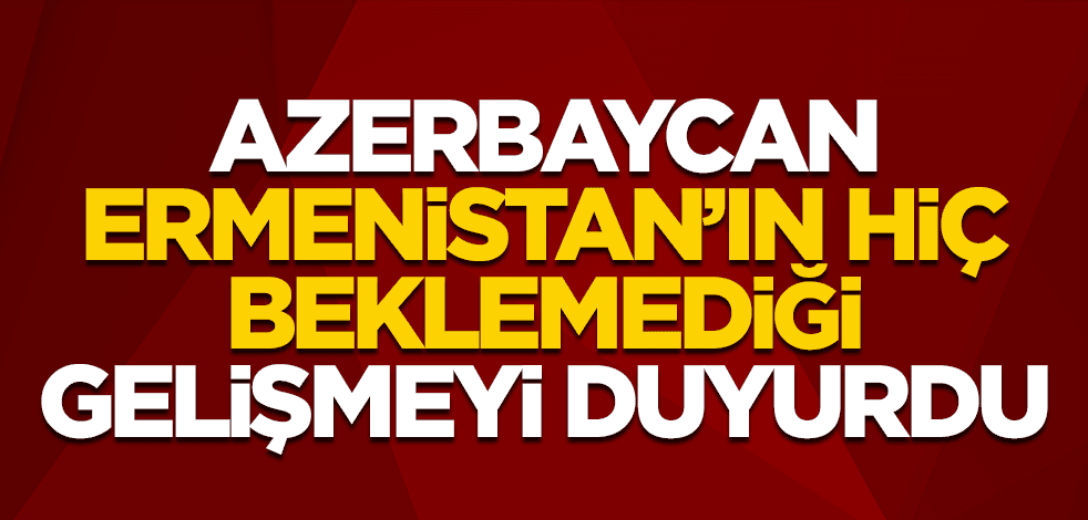 Azerbaycan, Ermenistan'ın beklemediği gelişmeyi duyurdu