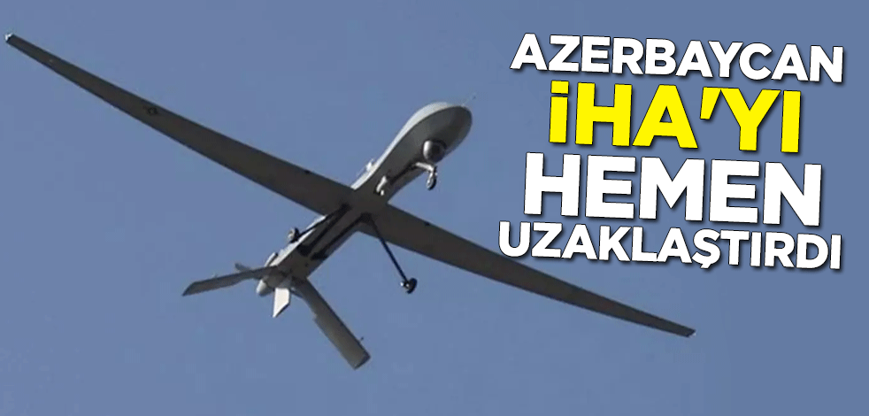 Azerbaycan, İHA'yı hemen uzaklaştırdı