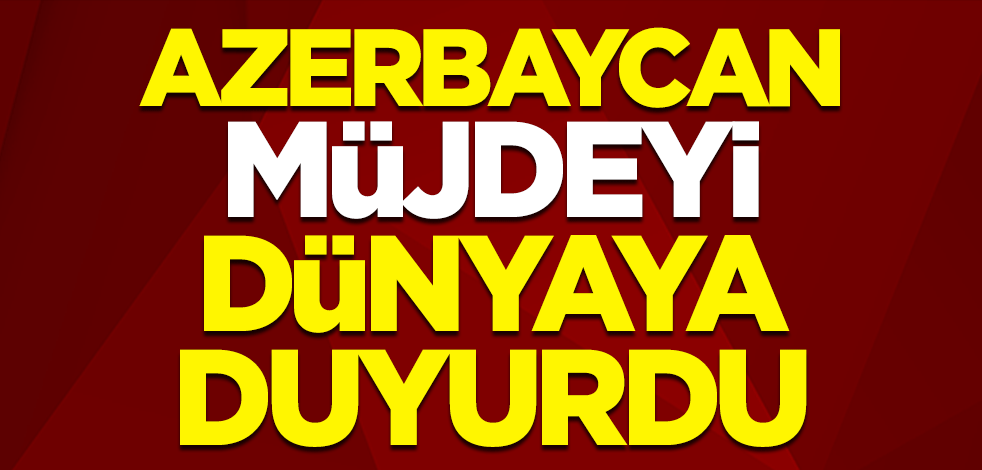 Azerbaycan müjdeyi dünyaya duyurdu