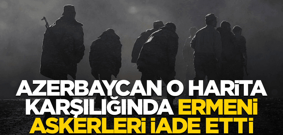 Azerbaycan, o harita karşılığında Ermeni askerleri teslim etti