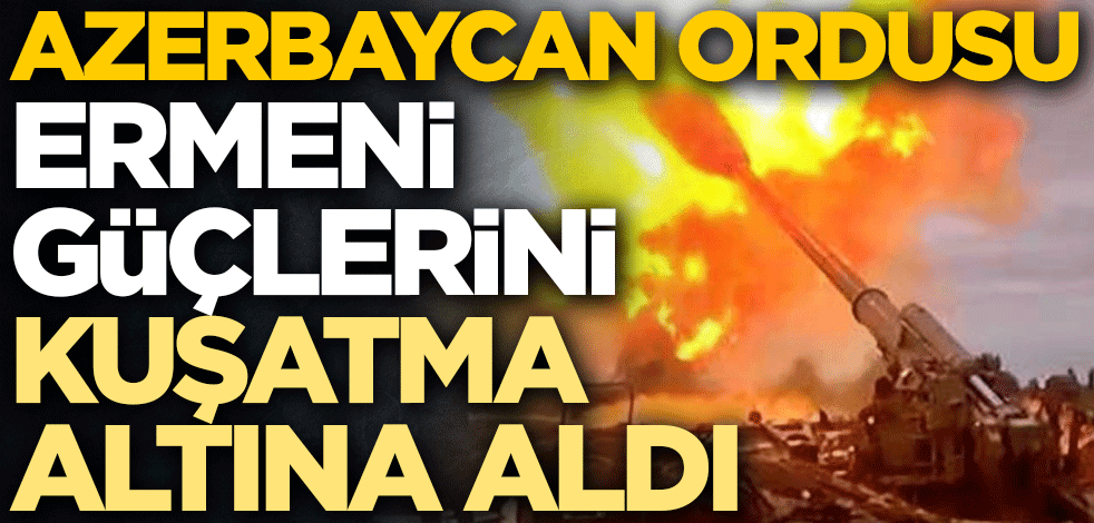 Azerbaycan ordusu Ermeni güçlerini kuşatma altına aldı