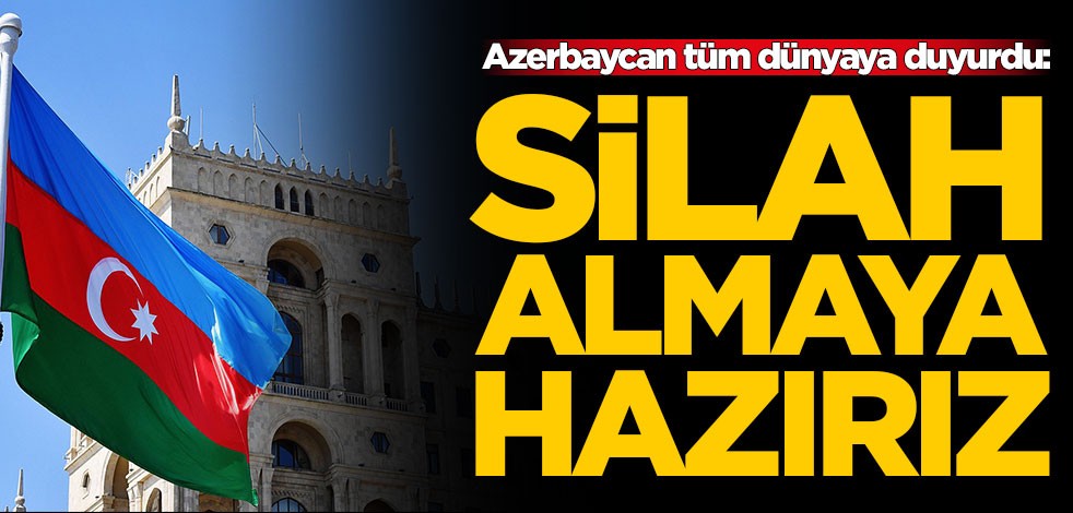 Azerbaycan tüm dünyaya duyurdu: Silah almaya hazırız
