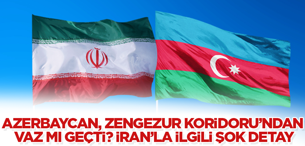 Azerbaycan, Zengezur Koridoru’ndan vaz mı geçti? İran'la ilgili şok detay