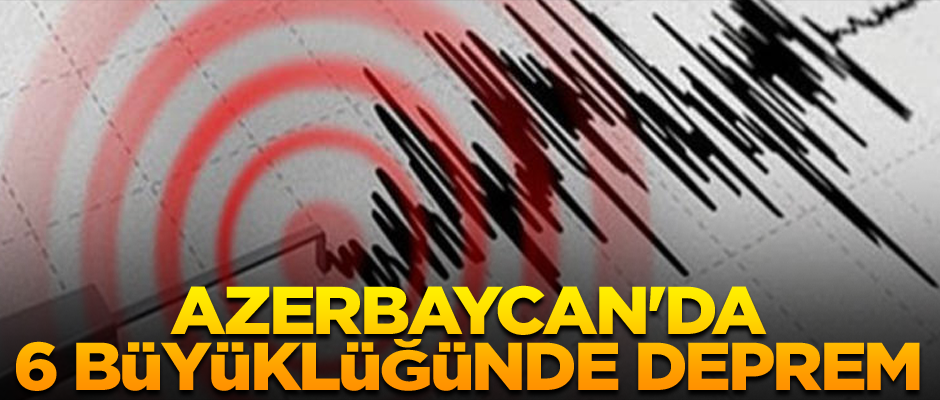 Azerbaycan'da 6 büyüklüğünde deprem