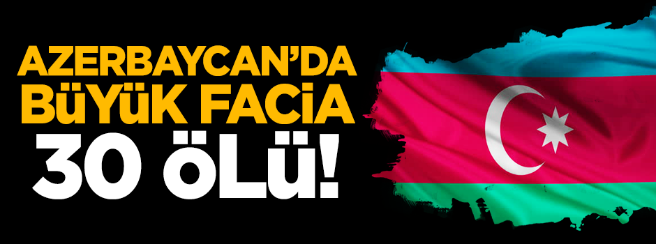 Azerbaycan'da büyük facia: 30 kişi hayatını kaybetti