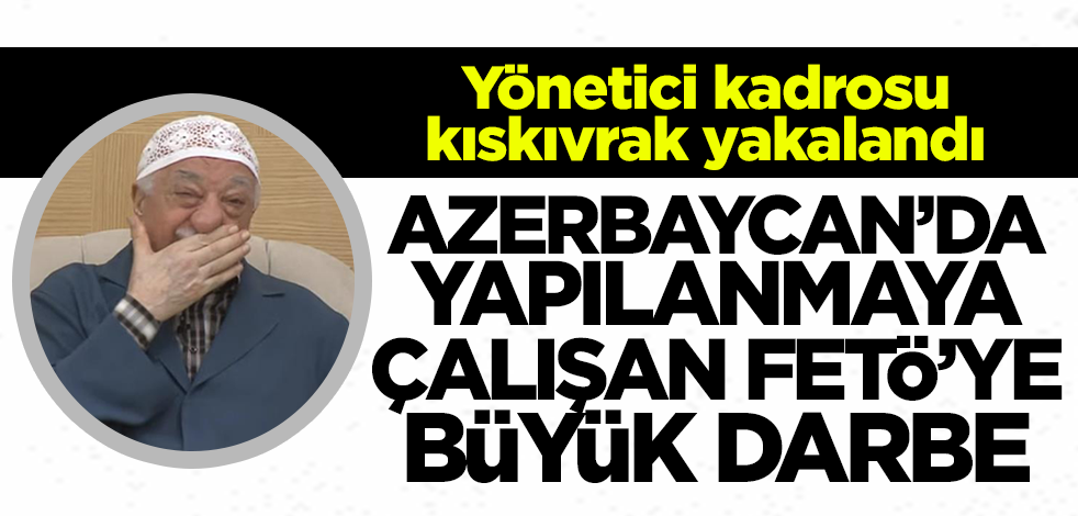 Azerbaycan'da yapılanmaya çalışan FETÖ'ye büyük darbe! Gözaltına alındılar