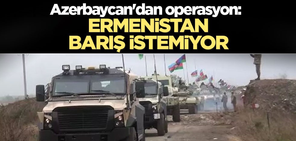 Azerbaycan'dan operasyon: Ermenistan barış istemiyor