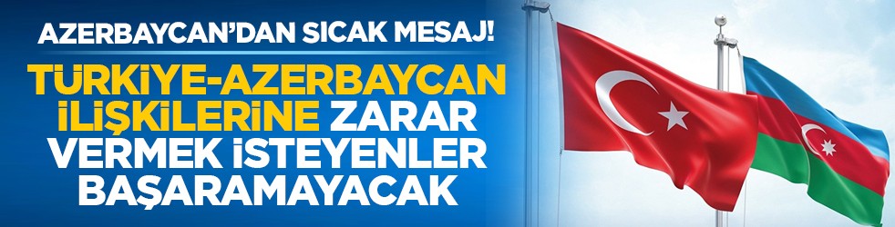 Azerbaycan’dan sıcak mesaj! “Türkiye-Azerbaycan ilişkilerine zarar vermek isteyenler başaramayacak”