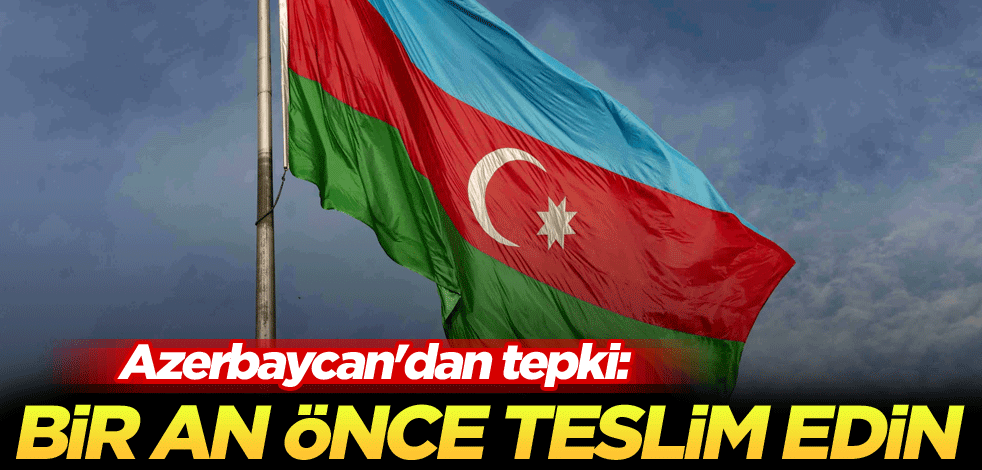 Azerbaycan'dan tepki: Bir an önce teslim edin