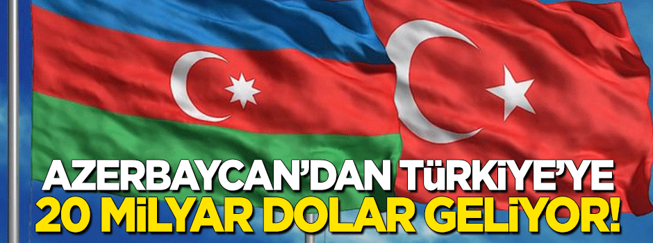 Azerbaycan'dan Türkiye'ye 20 milyar dolar geliyor!