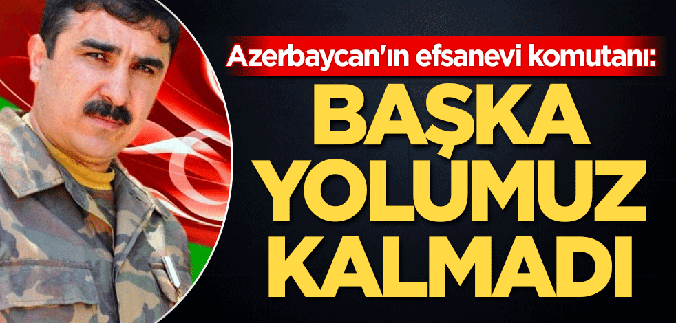 Azerbaycan'ın efsanevi komutanı: Başka yolumuz kalmadı