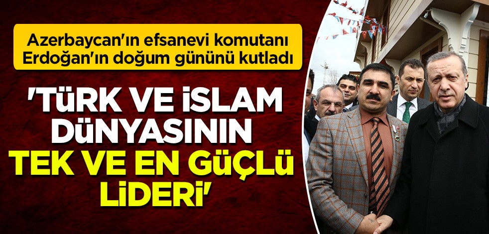 Azerbaycan'ın efsanevi komutanı Cumhurbaşkanı Erdoğan'ın doğum gününü kutladı: Türk ve İslam dünyasının tek lideri