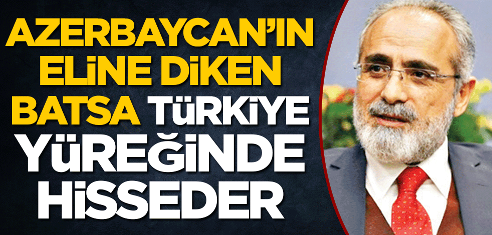 Azerbaycan’ın eline diken batsa Türkiye yüreğinde hisseder