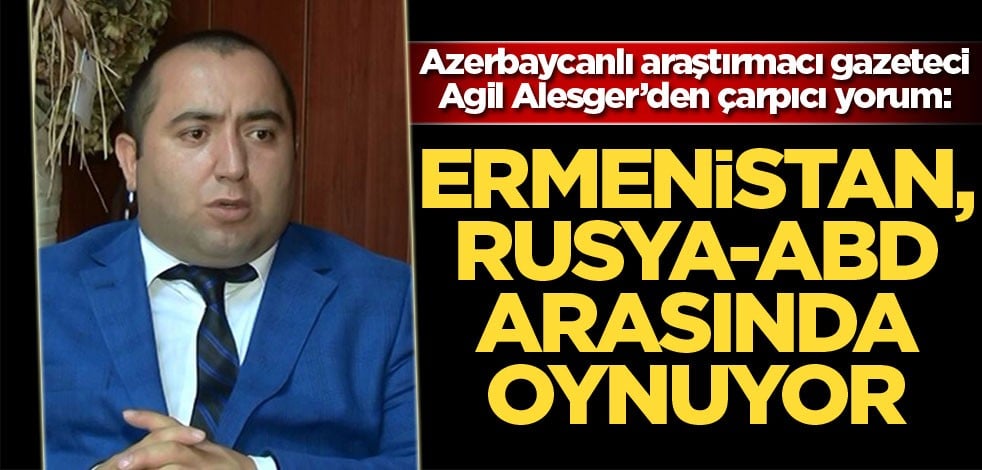 Azerbaycanlı araştırmacı gazeteci Agil Alesger: Ermenistan, Rusya-ABD arasında oynuyor