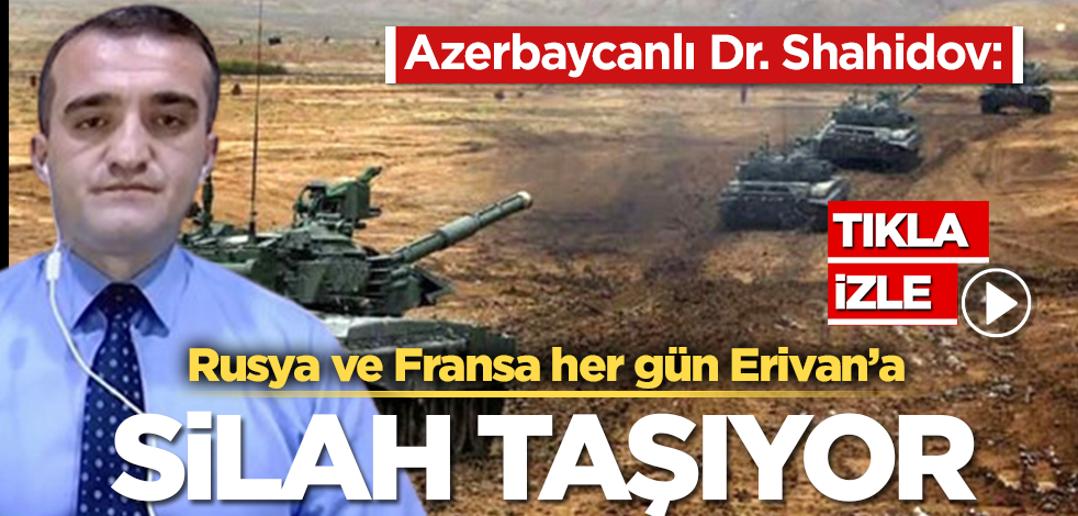 Azerbaycanlı Dr. Ahmad Shahidov: Fransa ve Rusya ‘insani yardım’ adıyla her gün Erivan’a silah taşıyor