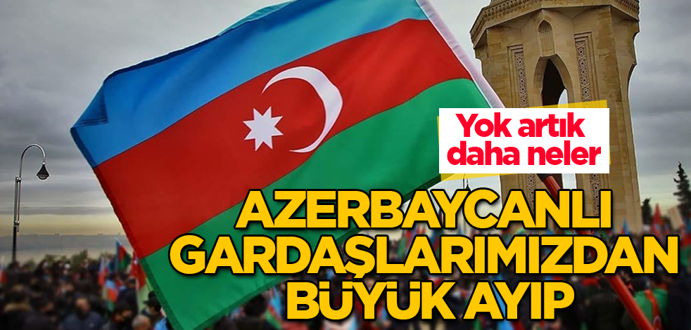 Azerbaycanlı gardaşlarımızdan büyük ayıp! Yok artık daha neler