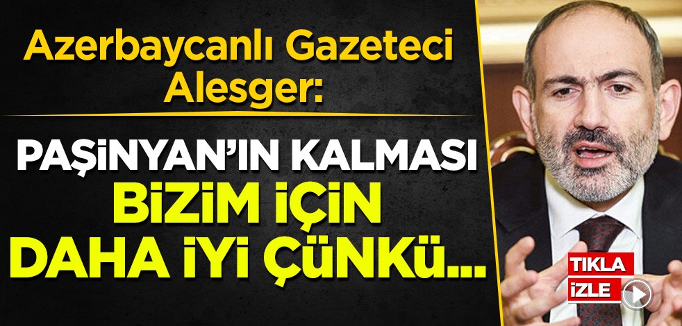 Azerbaycanlı Gazeteci Alesger: Paşinyan'ın kalması bizim için daha iyi