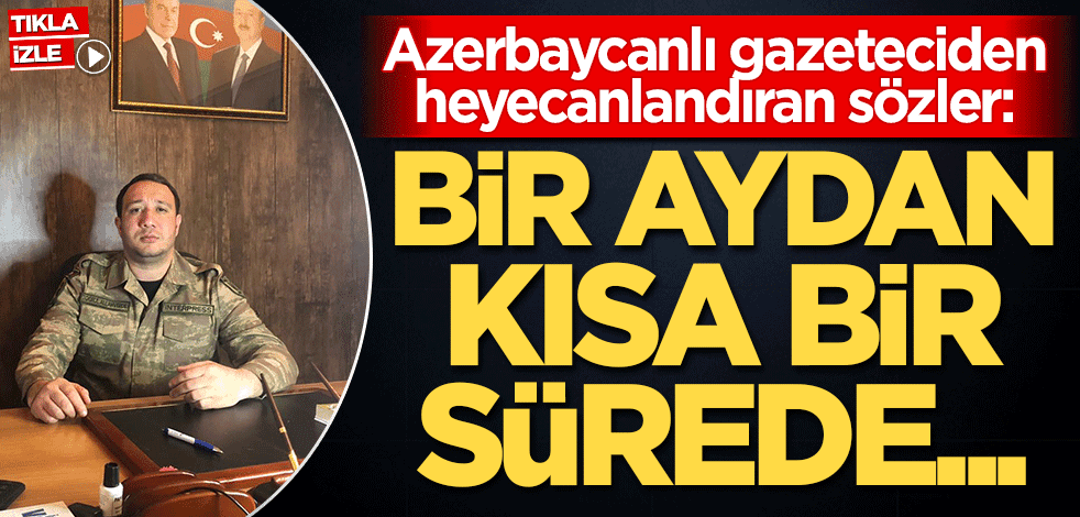 Azerbaycanlı gazeteciden heyecanlandıran sözler: Bir aydan kısa bir sürede...